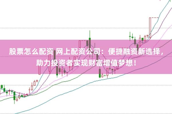 股票怎么配资 网上配资公司：便捷融资新选择，助力投资者实现财富增值梦想！
