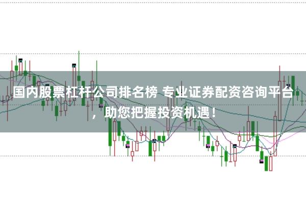 国内股票杠杆公司排名榜 专业证券配资咨询平台，助您把握投资机遇！