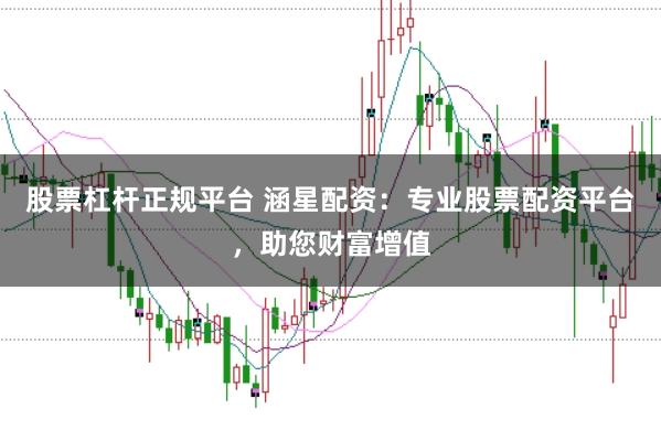 股票杠杆正规平台 涵星配资：专业股票配资平台，助您财富增值