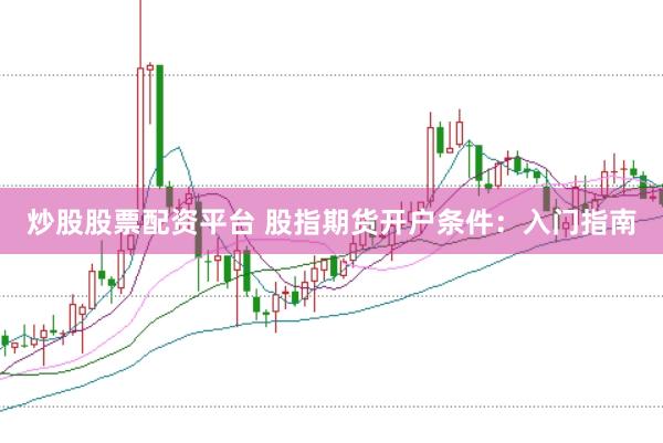 炒股股票配资平台 股指期货开户条件：入门指南