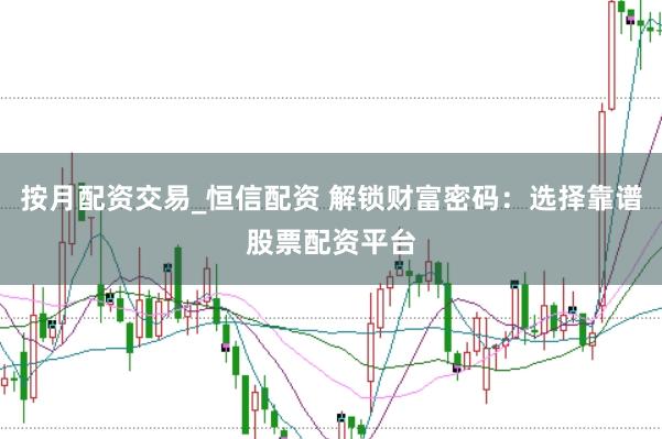 按月配资交易_恒信配资 解锁财富密码：选择靠谱股票配资平台