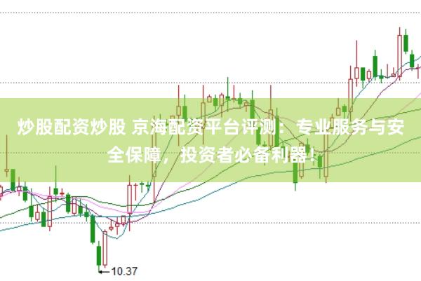 炒股配资炒股 京海配资平台评测：专业服务与安全保障，投资者必备利器！