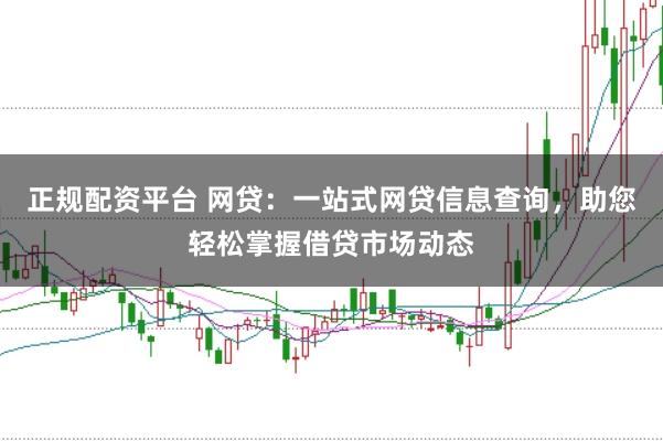 正规配资平台 网贷：一站式网贷信息查询，助您轻松掌握借贷市场动态