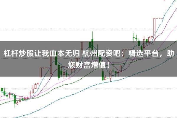杠杆炒股让我血本无归 杭州配资吧：精选平台，助您财富增值！