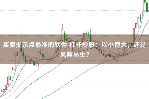 买卖提示点最准的软件 杠杆炒股:以小博大,还是风险丛生?