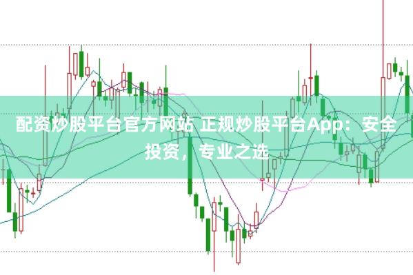配资炒股平台官方网站 正规炒股平台App：安全投资，专业之选