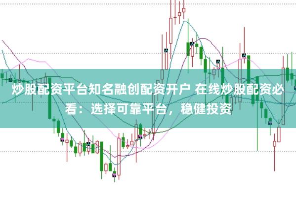 炒股配资平台知名融创配资开户 在线炒股配资必看：选择可靠平台，稳健投资