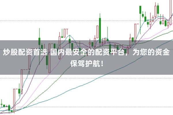 炒股配资首选 国内最安全的配资平台,为您的资金保驾护航!