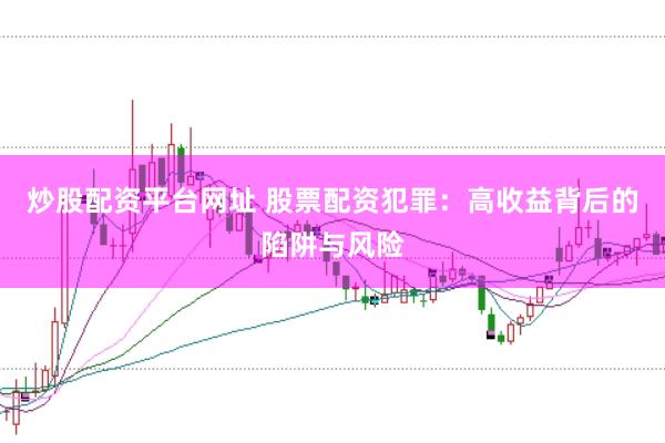 炒股配资平台网址 股票配资犯罪：高收益背后的陷阱与风险