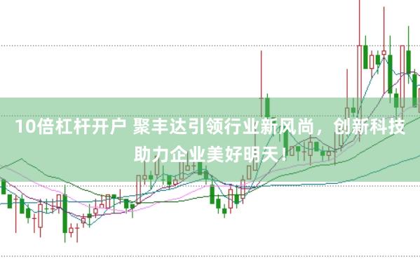 10倍杠杆开户 聚丰达引领行业新风尚，创新科技助力企业美好明天！