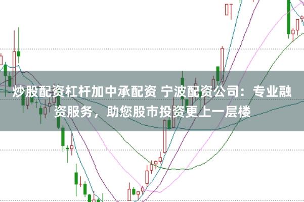 炒股配资杠杆加中承配资 宁波配资公司:专业融资服务,助您股市投资更上一层楼
