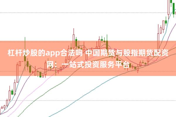 杠杆炒股的app合法吗 中国期货与股指期货配资网:一站式投资服务平台