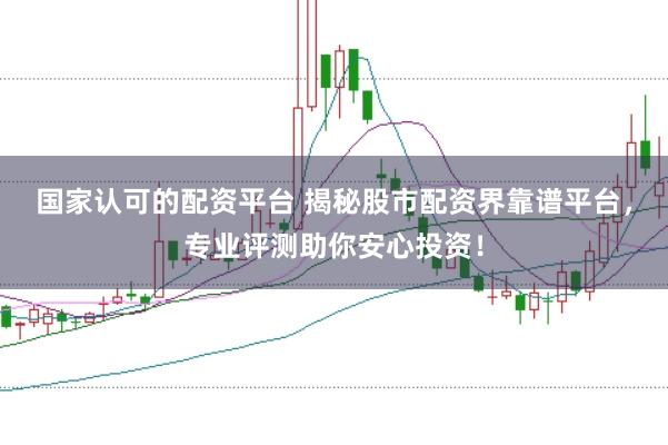 国家认可的配资平台 揭秘股市配资界靠谱平台,专业评测助你安心投资!