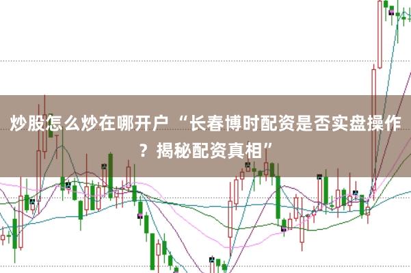 炒股怎么炒在哪开户 “长春博时配资是否实盘操作？揭秘配资真相”