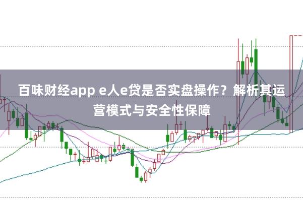 百味财经app e人e贷是否实盘操作？解析其运营模式与安全性保障