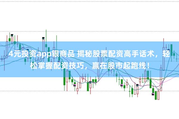 4元投资app银商品 揭秘股票配资高手话术,轻松掌握配资技巧,赢在股市起跑线!