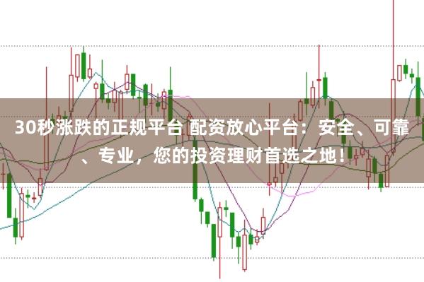 30秒涨跌的正规平台 配资放心平台:安全、可靠、专业,您的投资理财首选之地!