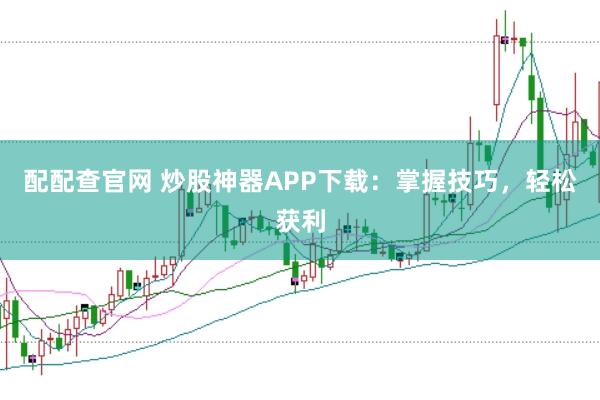 配配查官网 炒股神器APP下载：掌握技巧，轻松获利