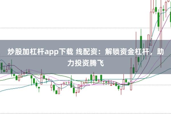 炒股加杠杆app下载 线配资：解锁资金杠杆，助力投资腾飞