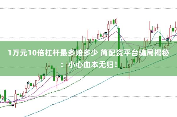 1万元10倍杠杆最多赔多少 简配资平台骗局揭秘：小心血本无归！