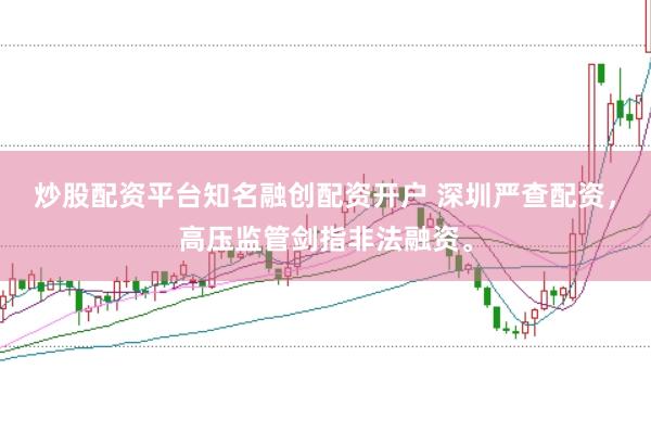 炒股配资平台知名融创配资开户 深圳严查配资,高压监管剑指非法融资。