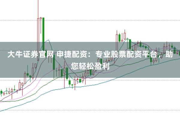 大牛证券官网 申捷配资：专业股票配资平台，助您轻松盈利