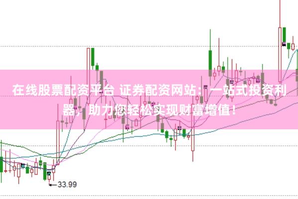 在线股票配资平台 证券配资网站：一站式投资利器，助力您轻松实现财富增值！