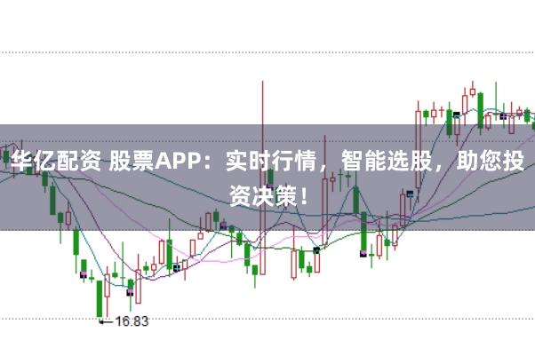 华亿配资 股票APP：实时行情，智能选股，助您投资决策！
