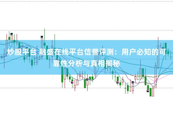 炒股平台 融盛在线平台信誉评测：用户必知的可靠性分析与真相揭秘