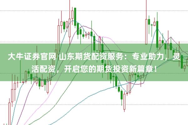 大牛证券官网 山东期货配资服务：专业助力，灵活配资，开启您的期货投资新篇章！