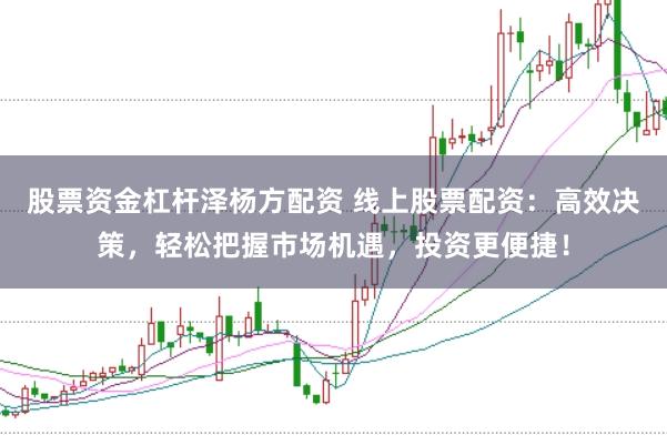 股票资金杠杆泽杨方配资 线上股票配资：高效决策，轻松把握市场机遇，投资更便捷！