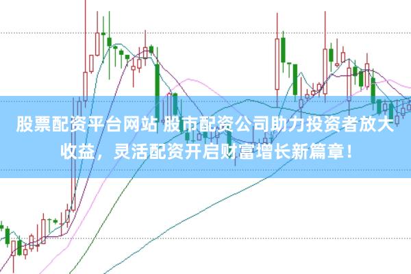 股票配资平台网站 股市配资公司助力投资者放大收益，灵活配资开启财富增长新篇章！
