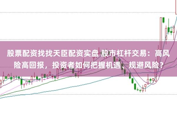 股票配资找找天臣配资实盘 股市杠杆交易：高风险高回报，投资者如何把握机遇、规避风险？