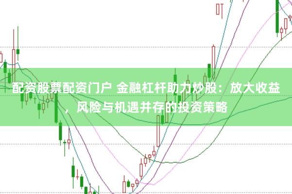 配资股票配资门户 金融杠杆助力炒股:放大收益,风险与机遇并存的投资策略