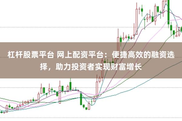 杠杆股票平台 网上配资平台：便捷高效的融资选择，助力投资者实现财富增长
