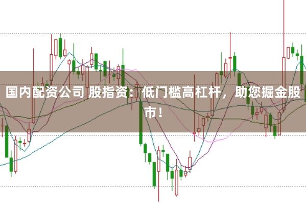 国内配资公司 股指资：低门槛高杠杆，助您掘金股市！