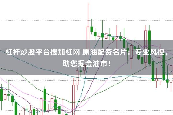 杠杆炒股平台搜加杠网 原油配资名片：专业风控，助您掘金油市！