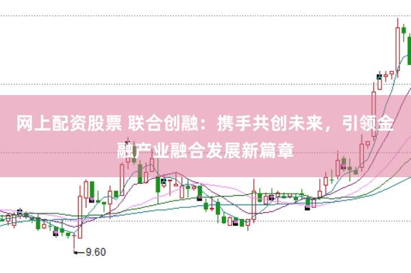 网上配资股票 联合创融：携手共创未来，引领金融产业融合发展新篇章