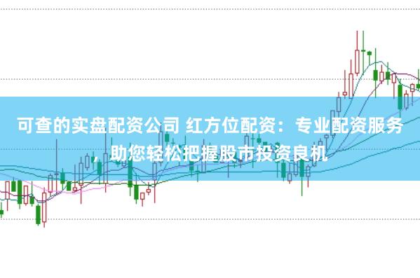 可查的实盘配资公司 红方位配资：专业配资服务，助您轻松把握股市投资良机