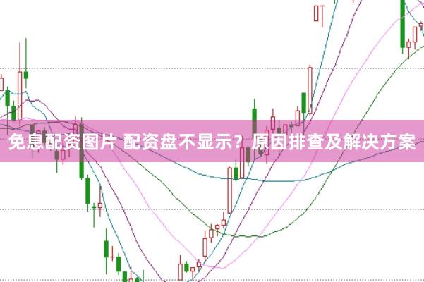 免息配资图片 配资盘不显示？原因排查及解决方案