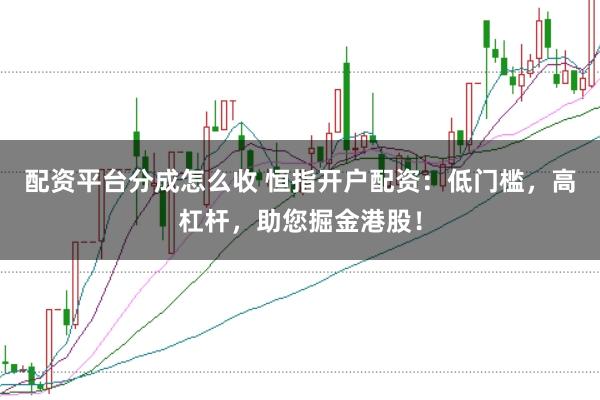 配资平台分成怎么收 恒指开户配资：低门槛，高杠杆，助您掘金港股！