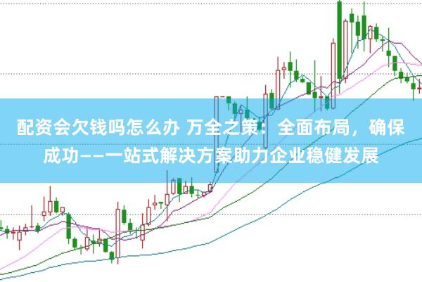 配资会欠钱吗怎么办 万全之策:全面布局,确保成功——一站式解决方案助力企业稳健发展
