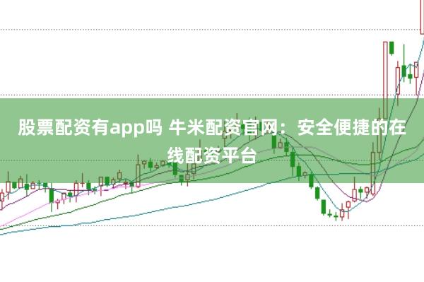 股票配资有app吗 牛米配资官网：安全便捷的在线配资平台