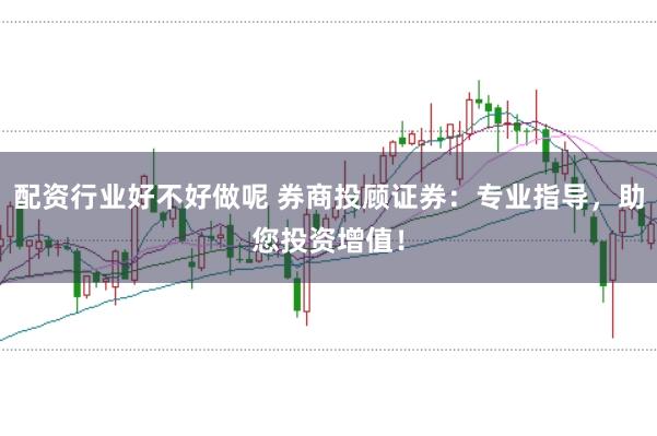 配资行业好不好做呢 券商投顾证券：专业指导，助您投资增值！