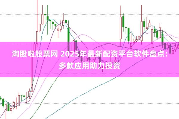 淘股啦股票网 2025年最新配资平台软件盘点：多款应用助力投资