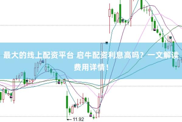 最大的线上配资平台 启牛配资利息高吗？一文解读费用详情！
