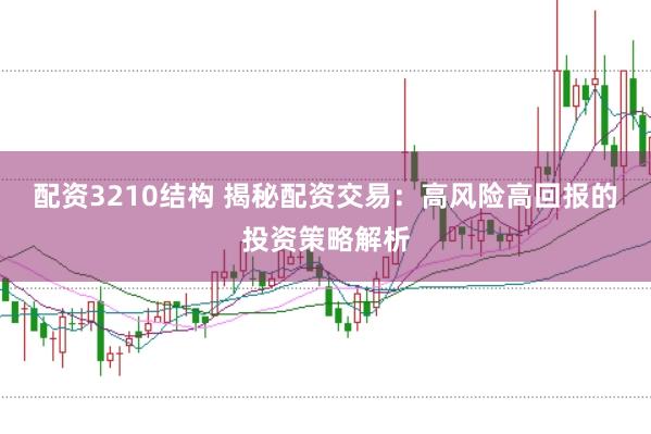 配资3210结构 揭秘配资交易：高风险高回报的投资策略解析