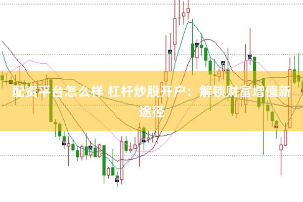 配资平台怎么样 杠杆炒股开户:解锁财富增值新途径