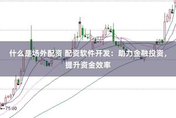 什么是场外配资 配资软件开发：助力金融投资，提升资金效率