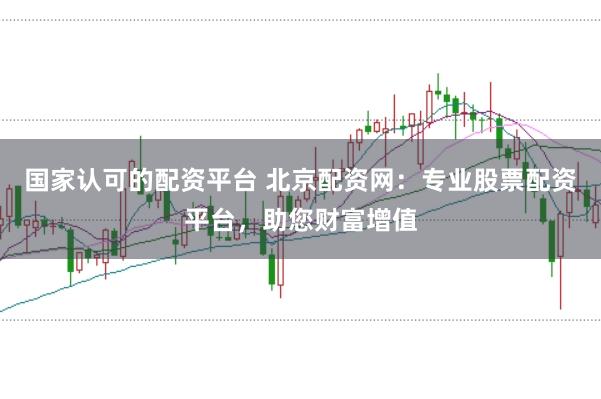 国家认可的配资平台 北京配资网：专业股票配资平台，助您财富增值